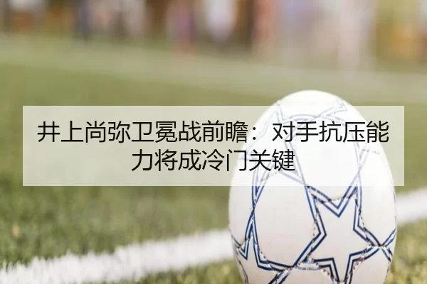 井上尚弥卫冕战前瞻：对手抗压能力将成冷门关键
